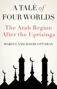 Title: A Tale of Four Worlds: The Arab Region After the Uprisings, Author: David Ottaway