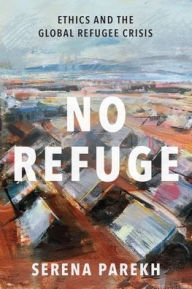 Title: No Refuge: Ethics and the Global Refugee Crisis, Author: Serena Parekh