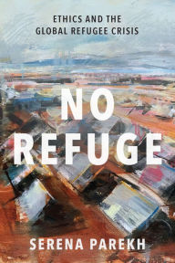 Title: No Refuge: Ethics and the Global Refugee Crisis, Author: Serena Parekh