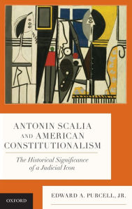 Title: Antonin Scalia and American Constitutionalism: The Historical Significance of a Judicial Icon, Author: Edward A. Purcell