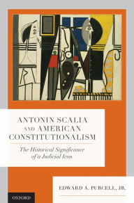 Title: Antonin Scalia and American Constitutionalism: The Historical Significance of a Judicial Icon, Author: Edward A. Purcell