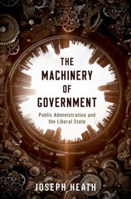 Title: The Machinery of Government: Public Administration and the Liberal State, Author: Joseph Heath