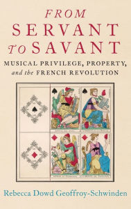 Title: From Servant to Savant: Musical Privilege, Property, and the French Revolution, Author: Rebecca Dowd Geoffroy-Schwinden