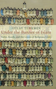 Title: Under the Banner of Islam: Turks, Kurds, and the Limits of Religious Unity, Author: Gülay Türkmen