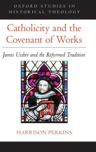 Title: Catholicity and the Covenant of Works: James Ussher and the Reformed Tradition, Author: Harrison Perkins