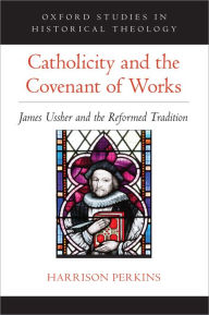 Title: Catholicity and the Covenant of Works: James Ussher and the Reformed Tradition, Author: Harrison Perkins