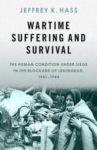 Title: Wartime Suffering and Survival: The Human Condition under Siege in the Blockade of Leningrad, 1941-1944, Author: Jeffrey K. Hass