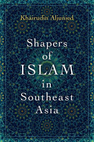 Title: Shapers of Islam in Southeast Asia: Muslim Intellectuals and the Making of Islamic Reformism, Author: Khairudin Aljunied