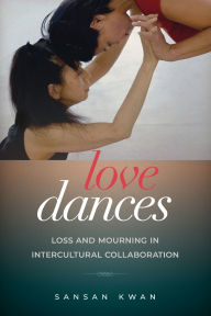 Title: Love Dances: Loss and Mourning in Intercultural Collaboration, Author: SanSan Kwan