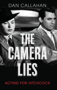 Title: The Camera Lies: Acting for Hitchcock, Author: Dan Callahan
