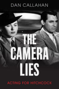 Title: The Camera Lies: Acting for Hitchcock, Author: Dan Callahan