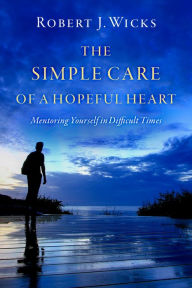 Title: The Simple Care of a Hopeful Heart: Mentoring Yourself in Difficult Times, Author: Robert J. Wicks