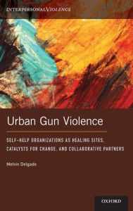 Title: Urban Gun Violence: Self-Help Organizations as Healing Sites, Catalysts for Change, and Collaborative Partners, Author: Melvin Delgado