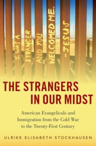 Title: The Strangers in Our Midst: American Evangelicals and Immigration from the Cold War to the Twenty-First Century, Author: Ulrike Elisabeth Stockhausen