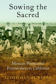 Title: Sowing the Sacred: Mexican Pentecostal Farmworkers in California, Author: Lloyd Daniel Barba