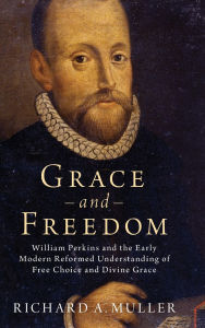 Title: Grace and Freedom: William Perkins and the Early Modern Reformed Understanding of Free Choice and Divine Grace, Author: Richard A. Muller