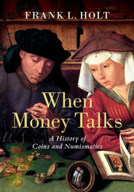 Title: When Money Talks: A History of Coins and Numismatics, Author: Frank L. Holt