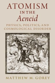 Title: Atomism in the Aeneid: Physics, Politics, and Cosmological Disorder, Author: Matthew M. Gorey