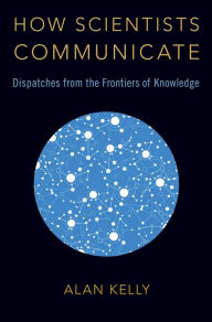 Title: How Scientists Communicate: Dispatches from the Frontiers of Knowledge, Author: Alan Kelly