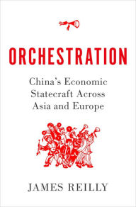 Title: Orchestration: China's Economic Statecraft Across Asia and Europe, Author: James Reilly