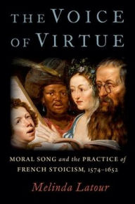 Title: The Voice of Virtue: Moral Song and the Practice of French Stoicism, 1574-1652, Author: Melinda Latour