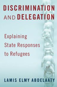 Title: Discrimination and Delegation: Explaining State Responses to Refugees, Author: Lamis Elmy Abdelaaty