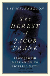Title: The Heresy of Jacob Frank: From Jewish Messianism to Esoteric Myth, Author: Jay Michaelson