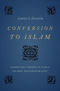 Title: Conversion to Islam: Competing Themes in Early Islamic Historiography, Author: Ayman S. Ibrahim