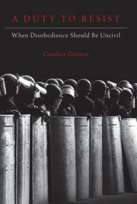 Title: A Duty to Resist: When Disobedience Should Be Uncivil, Author: Candice Delmas