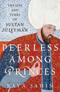 Title: Peerless among Princes: The Life and Times of Sultan Sï¿½leyman, Author: Kaya Sahin