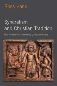 Title: Syncretism and Christian Tradition: Race and Revelation in the Study of Religious Mixture, Author: Ross Kane