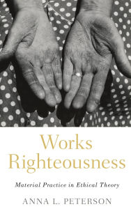 Title: Works Righteousness: Material Practice in Ethical Theory, Author: Anna L. Peterson