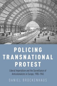 Title: Policing Transnational Protest: Liberal Imperialism and the Surveillance of Anticolonialists in Europe, 1905-1945, Author: Daniel Brückenhaus