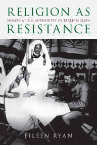 Title: Religion as Resistance: Negotiating Authority in Italian Libya, Author: Eileen Ryan