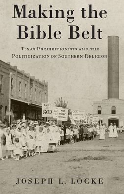 Making the Bible Belt: Texas Prohibitionists and Politicization of Southern Religion