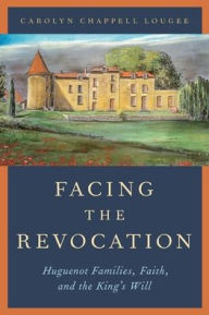 Title: Facing the Revocation: Huguenot Families, Faith, and the King's Will, Author: Carolyn Chappell Lougee