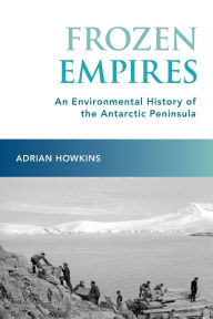 Title: Frozen Empires: An Environmental History of the Antarctic Peninsula, Author: Adrian Howkins