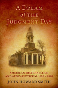 Title: A Dream of the Judgment Day: American Millennialism and Apocalypticism, 1620-1890, Author: John Howard Smith