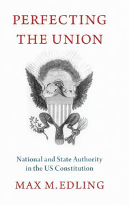 Title: Perfecting the Union: National and State Authority in the US Constitution, Author: Max M. Edling