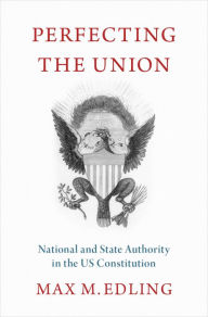 Title: Perfecting the Union: National and State Authority in the US Constitution, Author: Max M. Edling