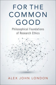 Title: For the Common Good: Philosophical Foundations of Research Ethics, Author: Alex John London