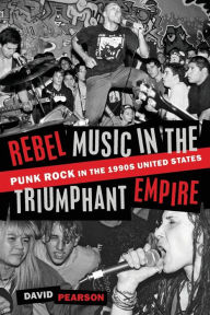 Title: Rebel Music in the Triumphant Empire: Punk Rock in the 1990s United States, Author: David Pearson