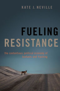 Title: Fueling Resistance: The Contentious Political Economy of Biofuels and Fracking, Author: Kate J. Neville