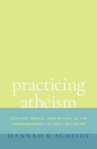 Title: Practicing Atheism: Culture, Media, and Ritual in the Contemporary Atheist Network, Author: Hannah K. Scheidt