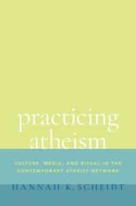 Title: Practicing Atheism: Culture, Media, and Ritual in the Contemporary Atheist Network, Author: Hannah K. Scheidt