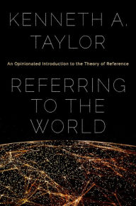 Title: Referring to the World: An Opinionated Introduction to the Theory of Reference, Author: Kenneth A. Taylor