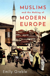 Title: Muslims and the Making of Modern Europe, Author: Emily Greble