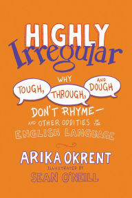 Title: Highly Irregular: Why Tough, Through, and Dough Don't Rhyme?And Other Oddities of the English Language, Author: Arika Okrent