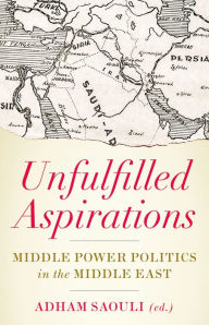 Title: Unfulfilled Aspirations: Middle Power Politics in the Middle East, Author: Adham Saouli