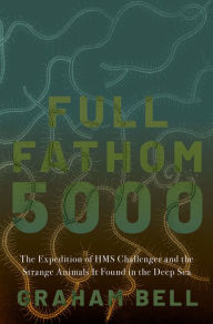 Title: Full Fathom 5000: The Expedition of the HMS Challenger and the Strange Animals It Found in the Deep Sea, Author: Graham Bell